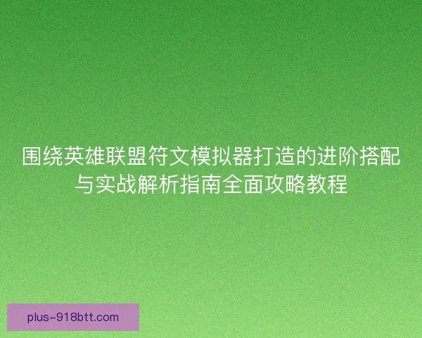 围绕英雄联盟符文模拟器打造的进阶搭配与实战解析指南全面攻略教程