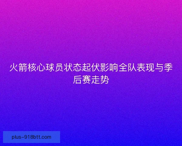 火箭核心球员状态起伏影响全队表现与季后赛走势