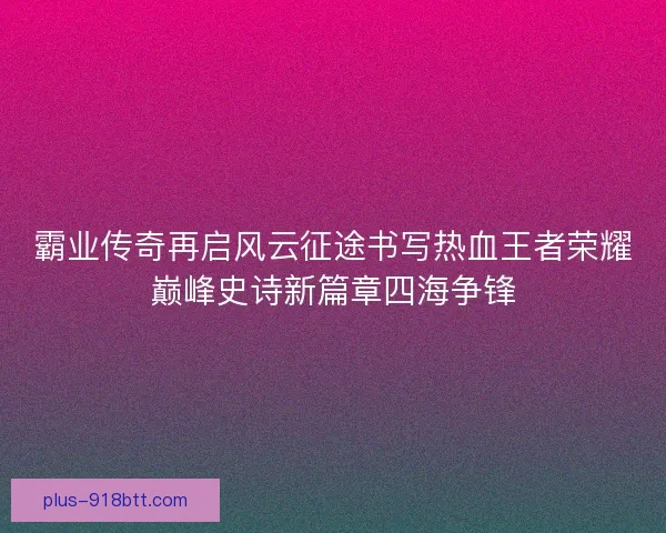 霸业传奇再启风云征途书写热血王者荣耀巅峰史诗新篇章四海争锋