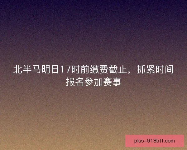 北半马明日17时前缴费截止，抓紧时间报名参加赛事